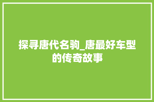 探寻唐代名驹_唐最好车型的传奇故事