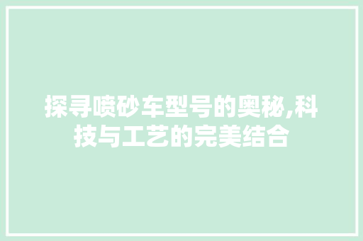 探寻喷砂车型号的奥秘,科技与工艺的完美结合