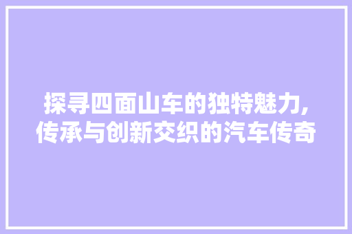 探寻四面山车的独特魅力,传承与创新交织的汽车传奇