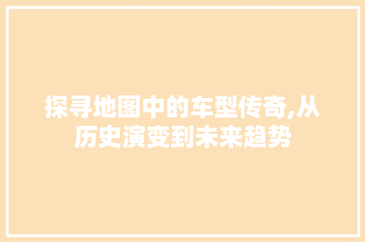 探寻地图中的车型传奇,从历史演变到未来趋势