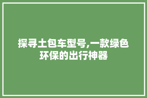 探寻土包车型号,一款绿色环保的出行神器