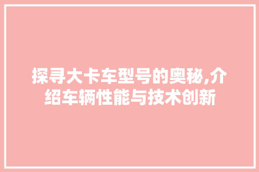 探寻大卡车型号的奥秘,介绍车辆性能与技术创新 底盘配件