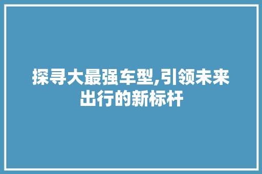 探寻大最强车型,引领未来出行的新标杆 车灯配件