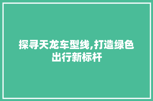 探寻天龙车型线,打造绿色出行新标杆