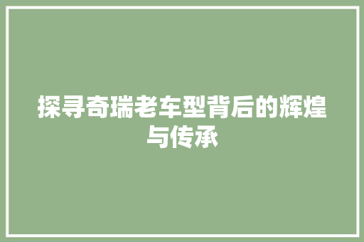 探寻奇瑞老车型背后的辉煌与传承