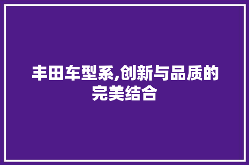 丰田车型系,创新与品质的完美结合