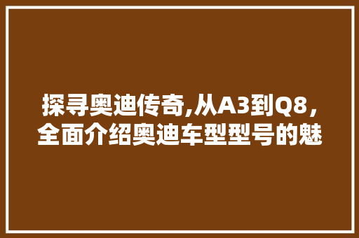 探寻奥迪传奇,从A3到Q8，全面介绍奥迪车型型号的魅力