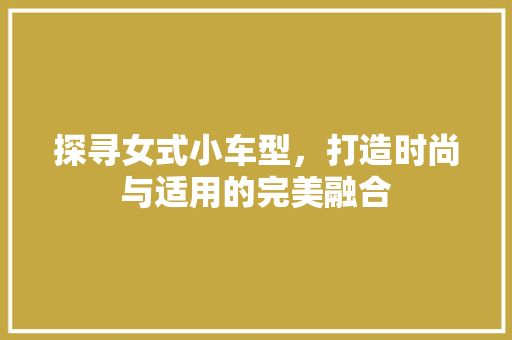 探寻女式小车型，打造时尚与适用的完美融合