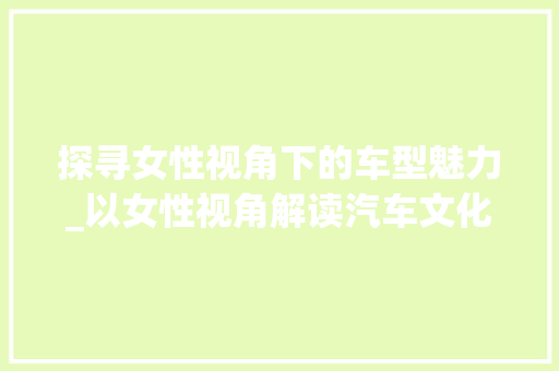 探寻女性视角下的车型魅力_以女性视角解读汽车文化