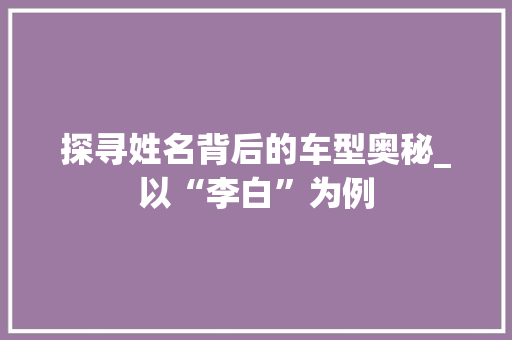 探寻姓名背后的车型奥秘_以“李白”为例