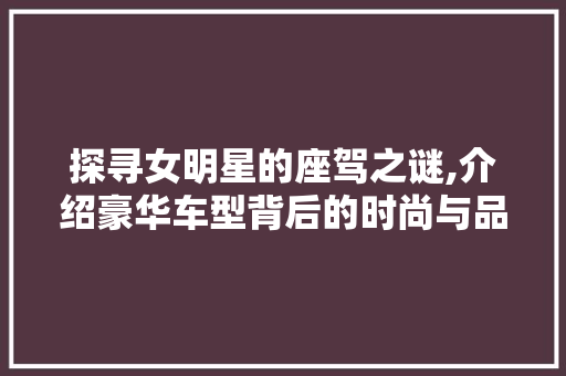 探寻女明星的座驾之谜,介绍豪华车型背后的时尚与品味