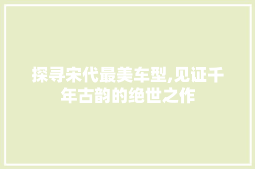 探寻宋代最美车型,见证千年古韵的绝世之作