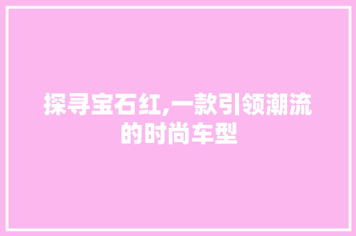 探寻宝石红,一款引领潮流的时尚车型 变速箱配件