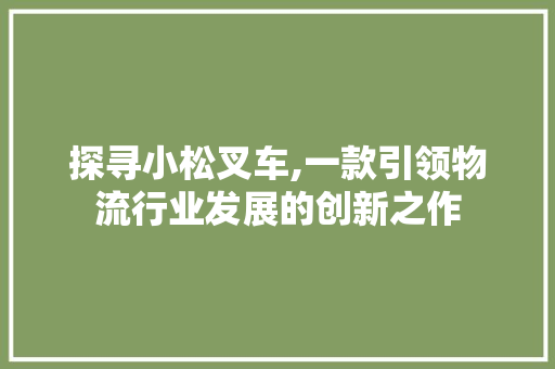 探寻小松叉车,一款引领物流行业发展的创新之作
