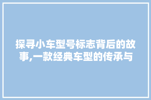探寻小车型号标志背后的故事,一款经典车型的传承与创新 新能源汽车