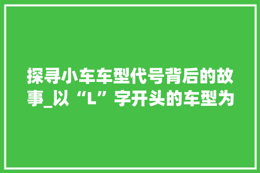 探寻小车车型代号背后的故事_以“L”字开头的车型为例