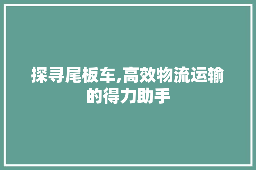 探寻尾板车,高效物流运输的得力助手
