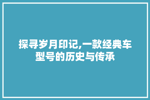 探寻岁月印记,一款经典车型号的历史与传承 新能源汽车
