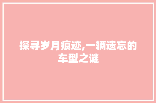 探寻岁月痕迹,一辆遗忘的车型之谜