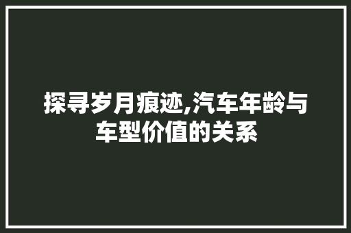 探寻岁月痕迹,汽车年龄与车型价值的关系