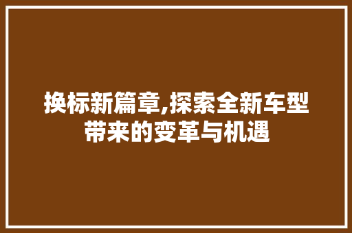 换标新篇章,探索全新车型带来的变革与机遇