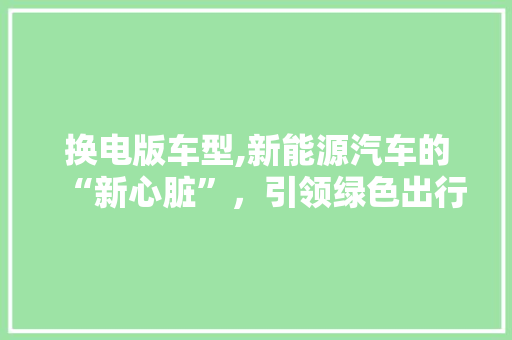 换电版车型,新能源汽车的“新心脏”，引领绿色出行新风尚