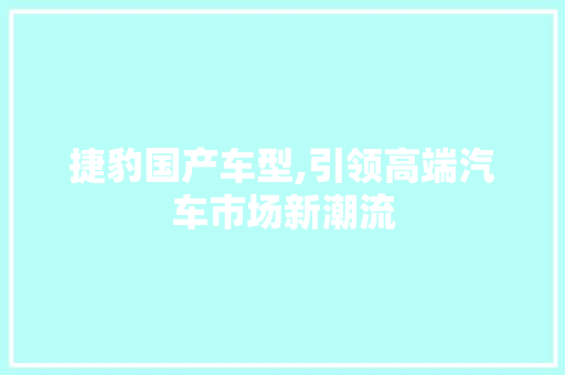 捷豹国产车型,引领高端汽车市场新潮流