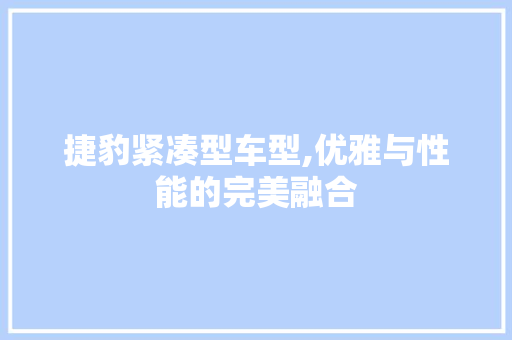 捷豹紧凑型车型,优雅与性能的完美融合