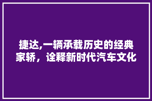 捷达,一辆承载历史的经典家轿，诠释新时代汽车文化