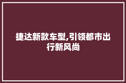 捷达新款车型,引领都市出行新风尚 新款车型
