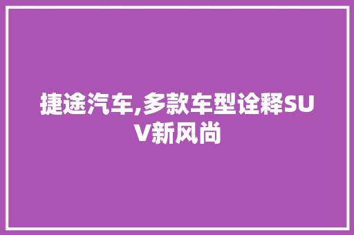 捷途汽车,多款车型诠释SUV新风尚