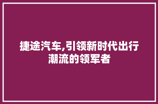 捷途汽车,引领新时代出行潮流的领军者