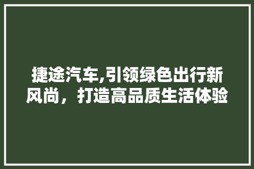 捷途汽车,引领绿色出行新风尚，打造高品质生活体验