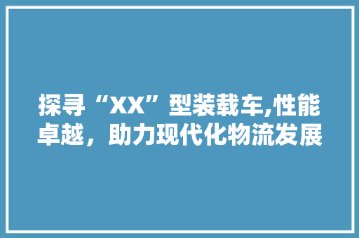 探寻“XX”型装载车,性能卓越，助力现代化物流发展