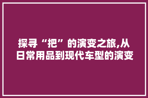 探寻“把”的演变之旅,从日常用品到现代车型的演变 车灯配件