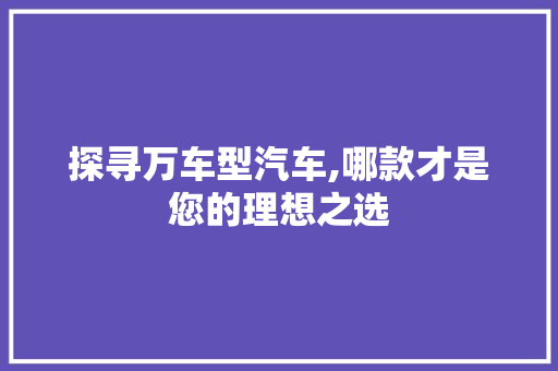 探寻万车型汽车,哪款才是您的理想之选