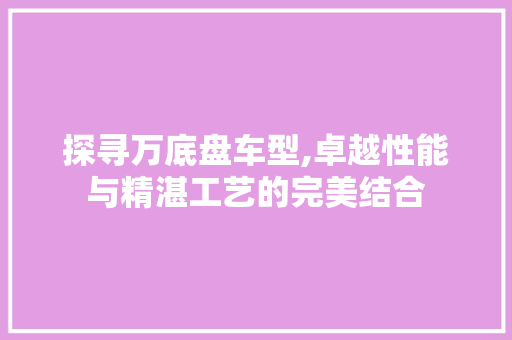 探寻万底盘车型,卓越性能与精湛工艺的完美结合