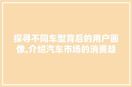 探寻不同车型背后的用户画像,介绍汽车市场的消费趋势 新能源汽车