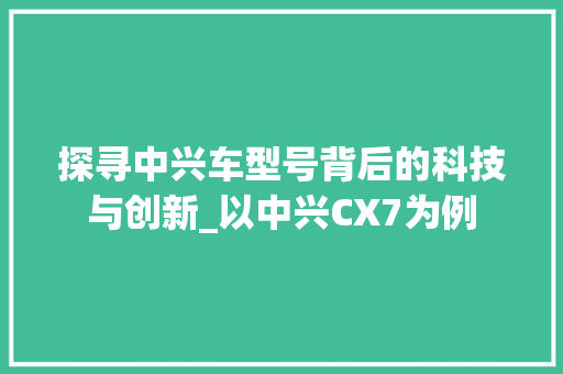 探寻中兴车型号背后的科技与创新_以中兴CX7为例