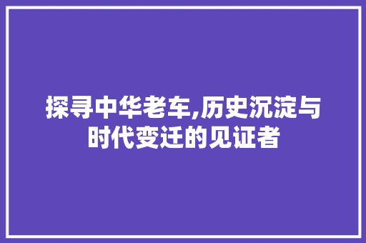 探寻中华老车,历史沉淀与时代变迁的见证者
