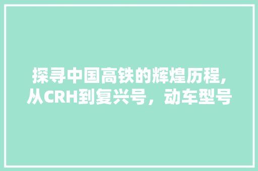 探寻中国高铁的辉煌历程,从CRH到复兴号，动车型号背后的传奇故事