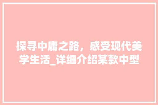 探寻中庸之路，感受现代美学生活_详细介绍某款中型轿车