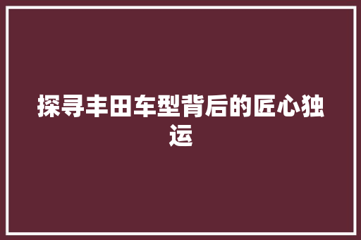 探寻丰田车型背后的匠心独运