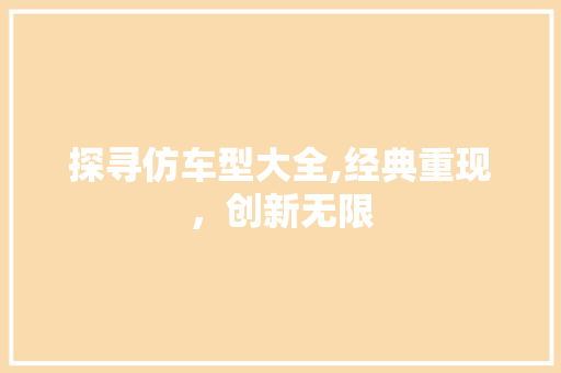 探寻仿车型大全,经典重现，创新无限