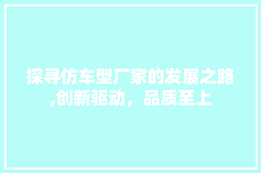 探寻仿车型厂家的发展之路,创新驱动，品质至上