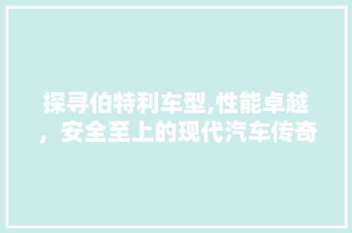 探寻伯特利车型,性能卓越，安全至上的现代汽车传奇