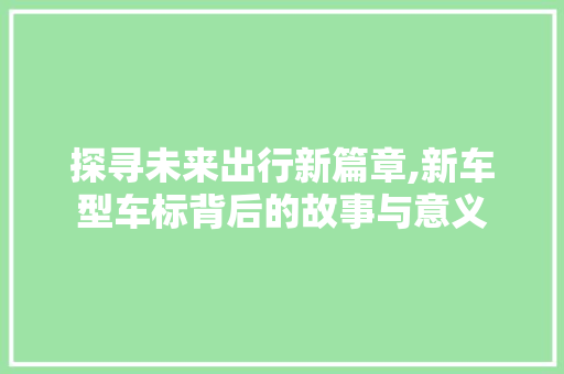 探寻未来出行新篇章,新车型车标背后的故事与意义