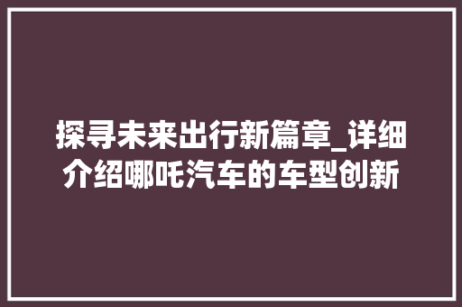 探寻未来出行新篇章_详细介绍哪吒汽车的车型创新