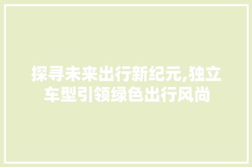 探寻未来出行新纪元,独立车型引领绿色出行风尚