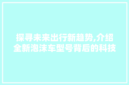 探寻未来出行新趋势,介绍全新泡沫车型号背后的科技力量